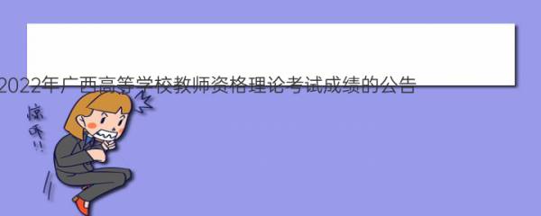 广西自治区招生考试院关于公布2022年广西高等学校教师资格理论考试成绩的公告