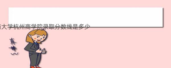 2022年浙江工商大学杭州商学院录取分数线是多少（2021年浙江工商大学杭州商学院各省录取分数线）