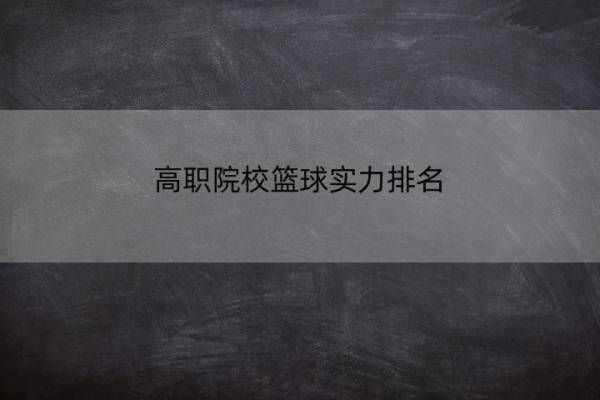 高职院校篮球实力排名 那些大专学校有没有参加CUBA的资格