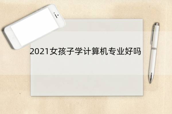 2021女孩子学计算机专业好吗