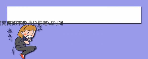 【2021年河南南阳市教师招聘笔试时间：7月25日09：00