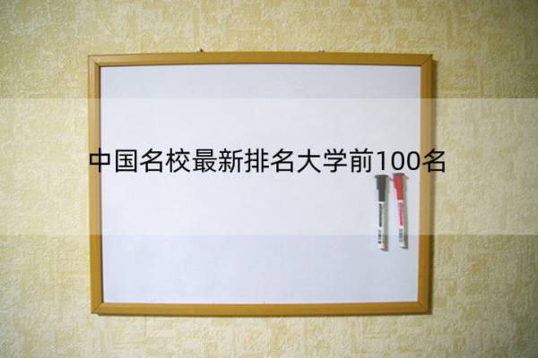 中国名校最新排名大学前100名(中国名校排行榜前十名)