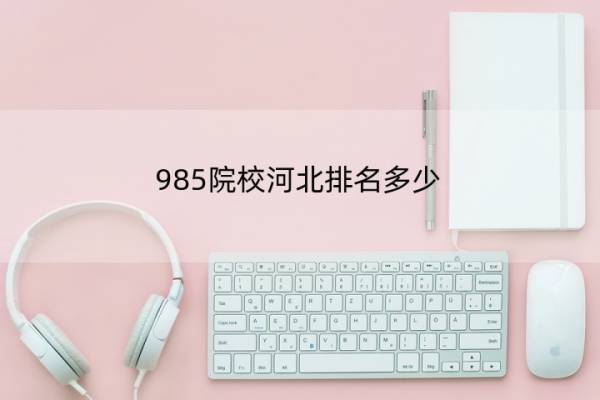 985院校河北排名多少 河北985大学有几所